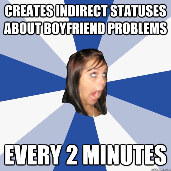 creates indirect statuses about boyfriend problems every 2 minutes  Annoying Facebook Girl