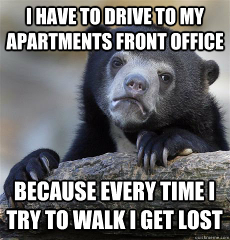 I have to drive to my apartments front office because every time i try to walk i get lost - I have to drive to my apartments front office because every time i try to walk i get lost  Confession Bear