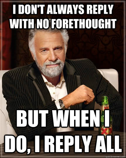 I don't always reply with no forethought but when I do, I reply all - I don't always reply with no forethought but when I do, I reply all  The Most Interesting Man In The World