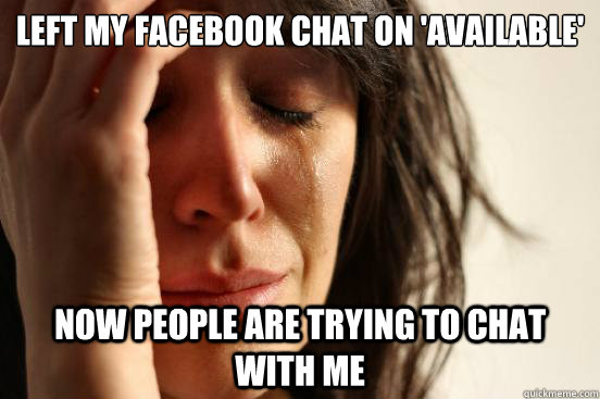 left my facebook chat on 'available'  now people are trying to chat with me  First World Problems