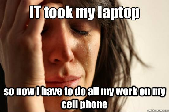 IT took my laptop so now I have to do all my work on my cell phone - IT took my laptop so now I have to do all my work on my cell phone  First World Problems