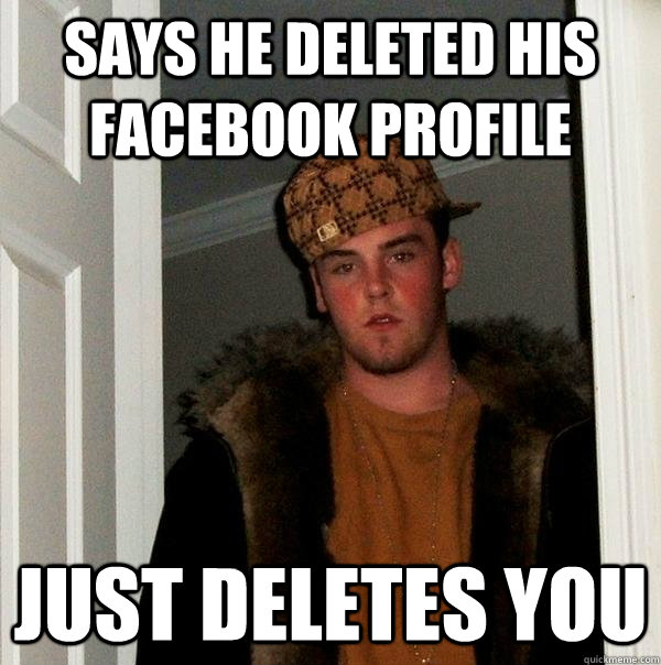 Says he deleted his Facebook profile Just deletes you  Scumbag Steve