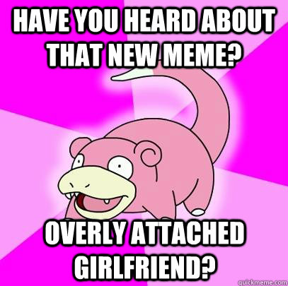 Have you heard about that new meme? Overly Attached Girlfriend?  Slowpoke