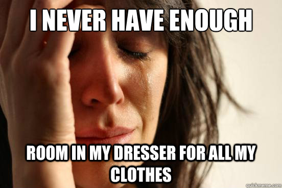 I never have enough  room in my dresser for all my clothes  First World Problems
