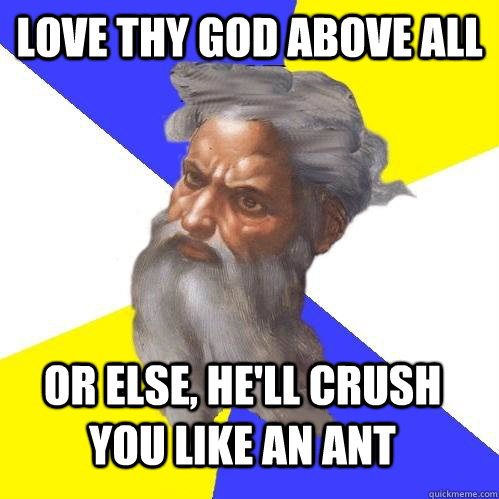 Love thy God above all Or else, he'll crush you like an ant  Advice God