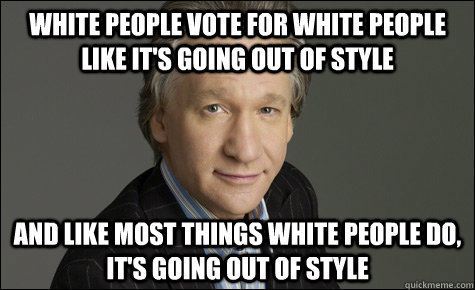 WHITE PEOPLE VOTE FOR WHITE PEOPLE LIKE IT'S GOING OUT OF STYLE AND LIKE MOST THINGS WHITE PEOPLE DO, IT'S GOING OUT OF STYLE - WHITE PEOPLE VOTE FOR WHITE PEOPLE LIKE IT'S GOING OUT OF STYLE AND LIKE MOST THINGS WHITE PEOPLE DO, IT'S GOING OUT OF STYLE  Misc