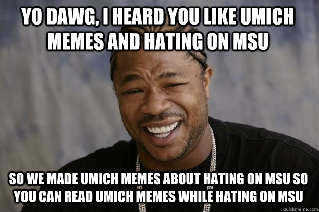 yo dawg, i heard you like umich memes and hating on msu So we made Umich memes about hating on msu so you can read umich memes while hating on msu  - yo dawg, i heard you like umich memes and hating on msu So we made Umich memes about hating on msu so you can read umich memes while hating on msu   Xzibit