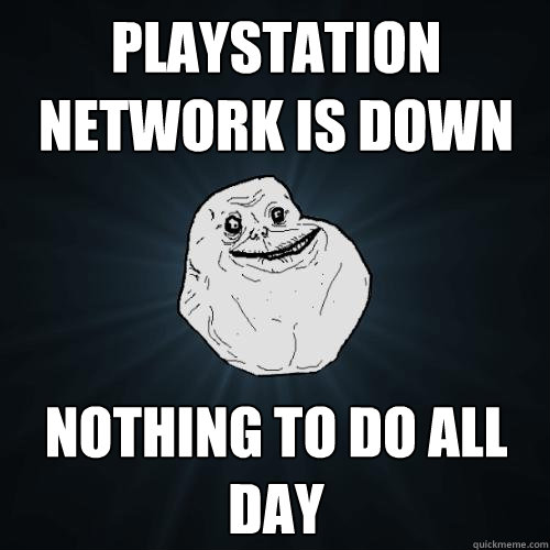Playstation Network is Down Nothing to do all day  Forever Alone