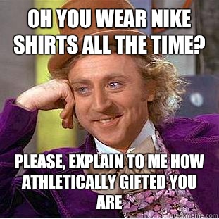 Oh you wear Nike shirts all the time? Please, explain to me how athletically gifted you are  Condescending Wonka