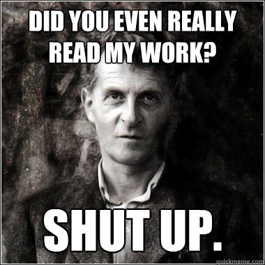 Did you even really read my work? Shut up. - Did you even really read my work? Shut up.  The Ghost of Ludwig Wittgenstein