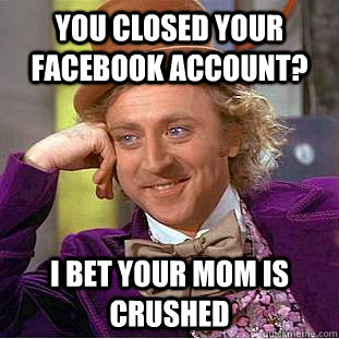 You closed your facebook account? I bet your mom is crushed  Condescending Wonka