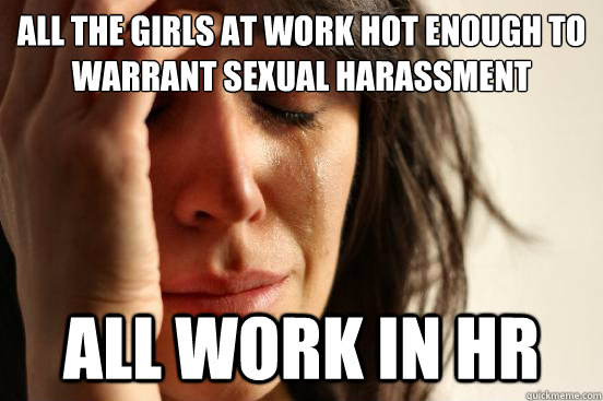 All the girls at work hot enough to warrant sexual harassment all work in hr  First World Problems