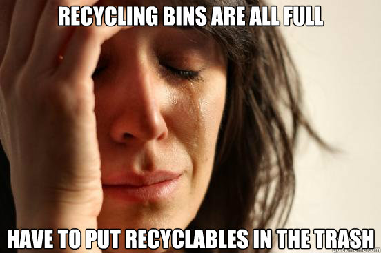 Recycling bins are all full have to put recyclables in the trash  First World Problems