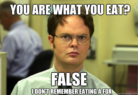 You are what you eat? FALSE I don't remember eating a fox  Schrute