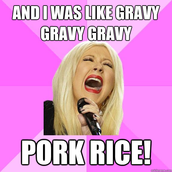 and i was like gravy gravy gravy pork rice!  Wrong Lyrics Christina