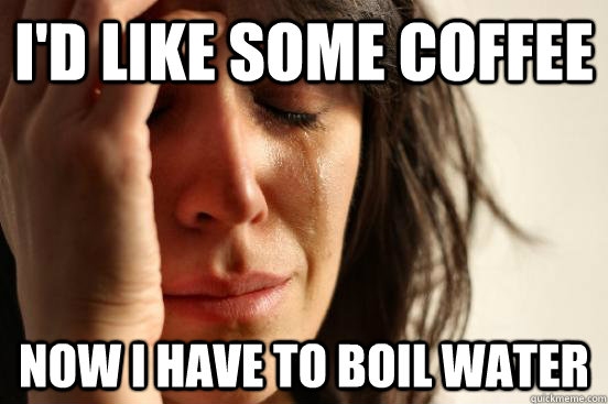 I'd like some coffee Now i have to boil water  First World Problems