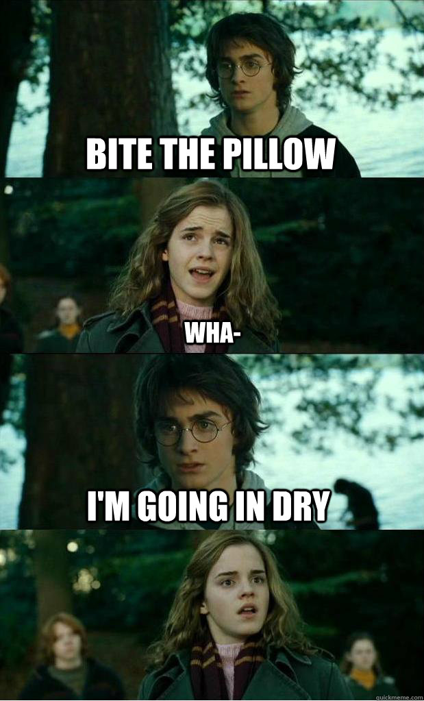 Bite the pillow wha- I'm going in dry  Horny Harry
