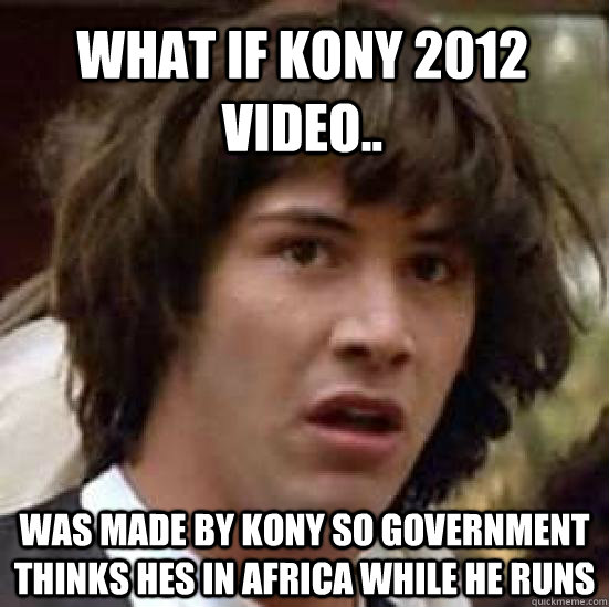 What if Kony 2012 video.. was made by kony so government thinks hes in africa while he runs  conspiracy keanu