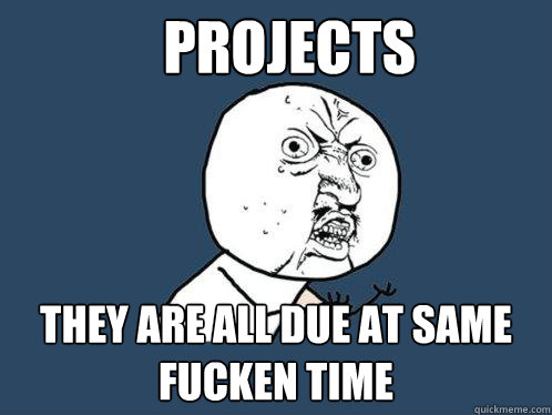 Projects they are all due at same fucken time  Y U No