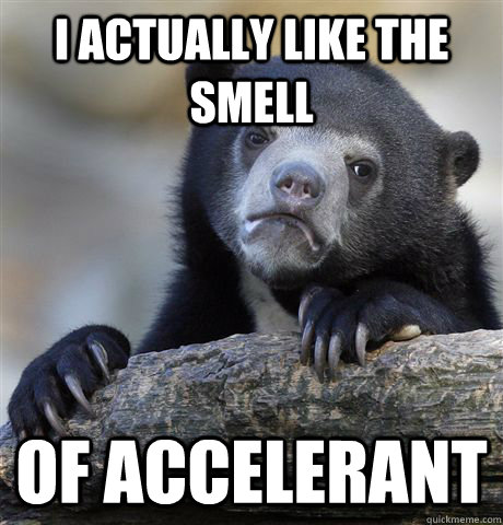I actually like the smell of accelerant  Confession Bear