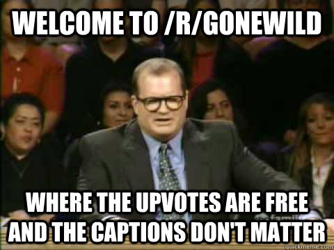 welcome to /r/gonewild where the upvotes are free and the captions don't matter - welcome to /r/gonewild where the upvotes are free and the captions don't matter  Scumbag drew