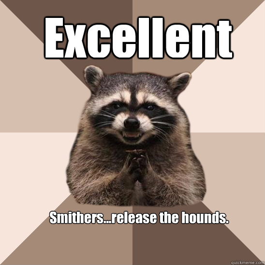 Excellent Smithers...release the hounds.  Evil Plotting Raccoon