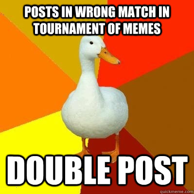 posts in wrong match in tournament of memes double post  Tech Impaired Duck