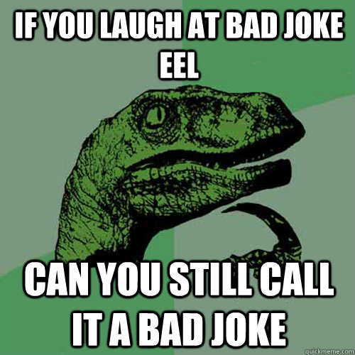 if you laugh at bad joke eel  can you still call it a bad joke   Philosoraptor