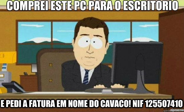comprei este pc para o escritorio e pedi a fatura em nome do cavaco! nif 125507410  aaaand its gone