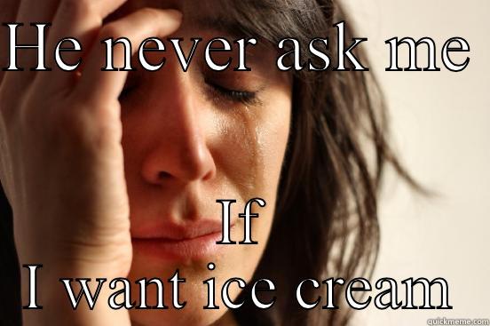 HE NEVER ASK ME  IF I WANT ICE CREAM First World Problems
