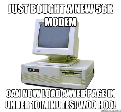 just bought a new 56K modem can now load a web page in under 10 minutes! woo hoo!  Your First Computer
