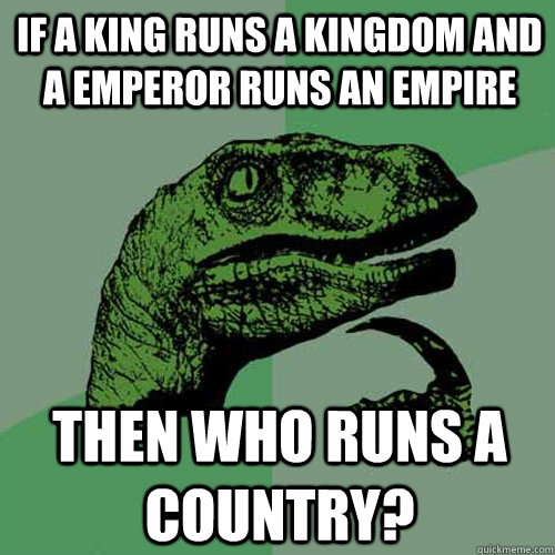 if a king runs a kingdom and a emperor runs an empire then who runs a country? - if a king runs a kingdom and a emperor runs an empire then who runs a country?  Philosoraptor