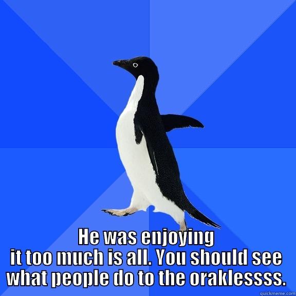  HE WAS ENJOYING IT TOO MUCH IS ALL. YOU SHOULD SEE WHAT PEOPLE DO TO THE ORAKLESSSS. Socially Awkward Penguin