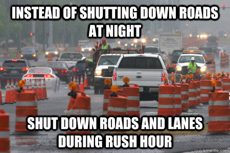 Instead of shutting down roads at night Shut down roads and lanes during rush hour - Instead of shutting down roads at night Shut down roads and lanes during rush hour  Scumbag Construction