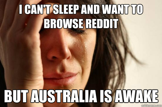 i can't sleep and want to 
browse reddit but australia is awake  First World Problems