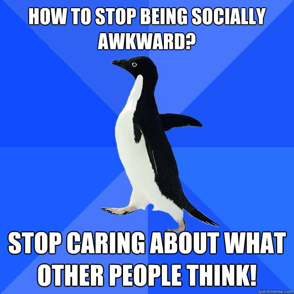 how to stop being socially awkward? stop caring about what other people think!  Socially Awkward Penguin