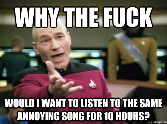 Why the fuck would I want to listen to the same annoying song for 10 hours?  Annoyed Picard HD
