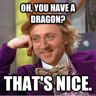 Oh, you have a dragon? That's nice.  Creepy Wonka