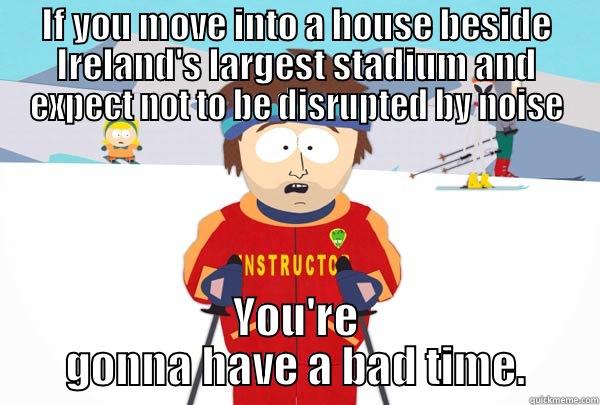 IF YOU MOVE INTO A HOUSE BESIDE IRELAND'S LARGEST STADIUM AND EXPECT NOT TO BE DISRUPTED BY NOISE YOU'RE GONNA HAVE A BAD TIME. Super Cool Ski Instructor