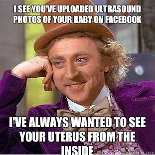I see you've uploaded ultrasound photos of your baby on Facebook I've Always wanted to see your uterus from the inside  Condescending Wonka