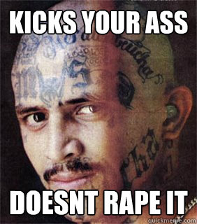 kicks your ass doesnt rape it  Good guy prison gangster