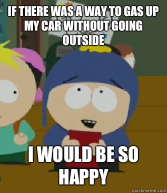 If there was a way to gas up my car without going outside  I would be so happy  Craig - I would be so happy