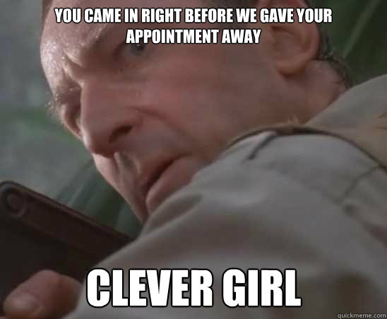 You came in right before we gave your appointment away Clever girl  
