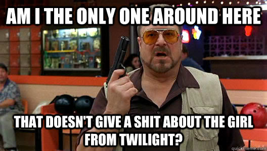 am i the only one around here that doesn't give a shit about the girl from twilight?  BluWalters