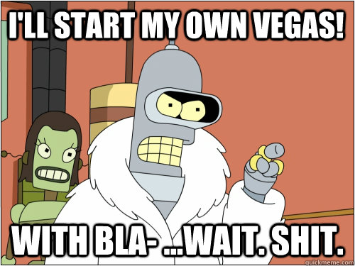 I'll start my own vegas! With Bla- ...wait. Shit.  Blackjack Bender