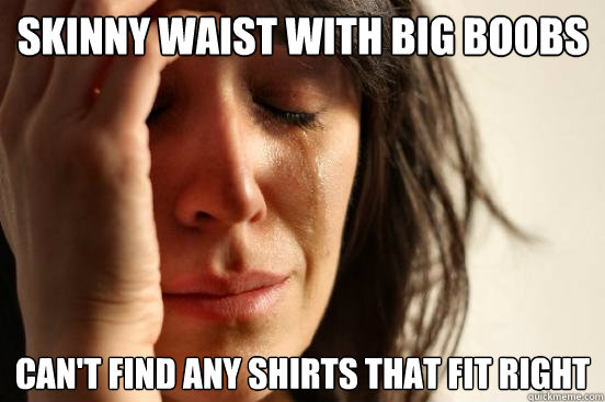 Skinny waist with big boobs can't find any shirts that fit right - Skinny waist with big boobs can't find any shirts that fit right  First World Problems