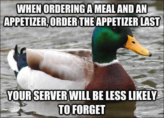 When ordering a meal and an appetizer, order the appetizer last your server will be less likely to forget  Actual Advice Mallard