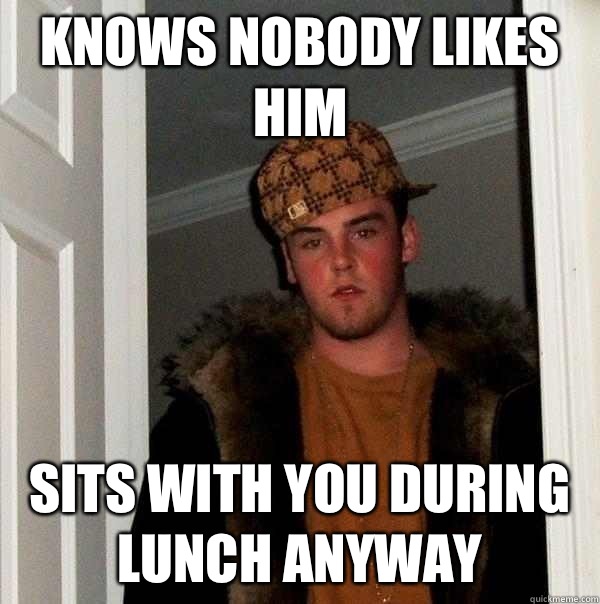 Knows nobody likes him Sits with you during lunch anyway  Scumbag Steve