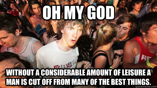 Oh my god without a considerable amount of leisure a man is cut off from many of the best things.   Sudden Clarity Clarence