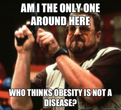 Am I the only one around here Who thinks obesity is not a disease?  Am I The Only One Around Here